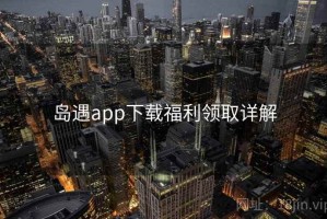 岛遇app下载福利领取详解