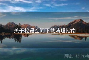 关于秘语空间下载清理指南