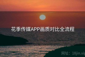 花季传媒APP画质对比全流程