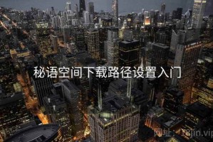 秘语空间下载路径设置入门