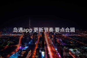 岛遇app 更新节奏 要点合辑