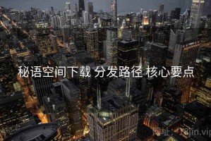 秘语空间下载 分发路径 核心要点