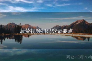 菠萝视频扫码登录要点