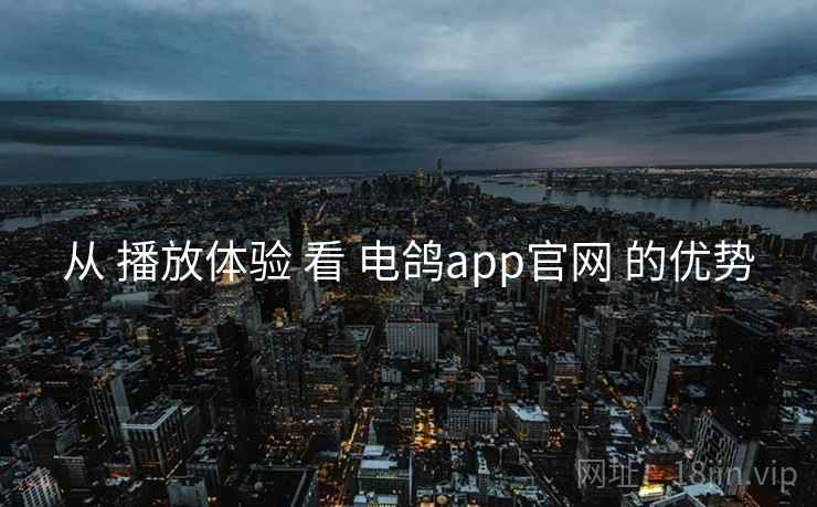 从 播放体验 看 电鸽app官网 的优势 从 播放体验 看 电鸽app官网 的优势