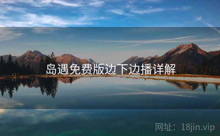 岛遇免费版边下边播详解 岛遇免费版边下边播详解