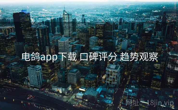 电鸽app下载 口碑评分 趋势观察 电鸽app下载 口碑评分 趋势观察
