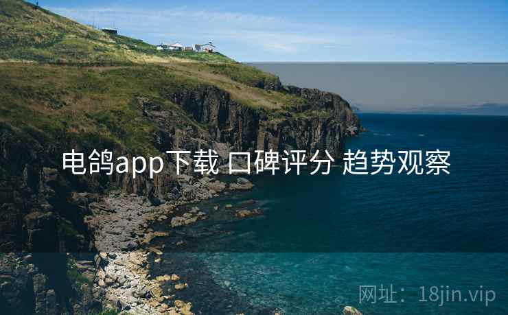 电鸽app下载 口碑评分 趋势观察 电鸽app下载 口碑评分 趋势观察