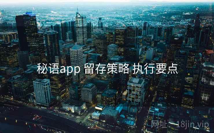 秘语app 留存策略 执行要点 秘语app 留存策略 执行要点