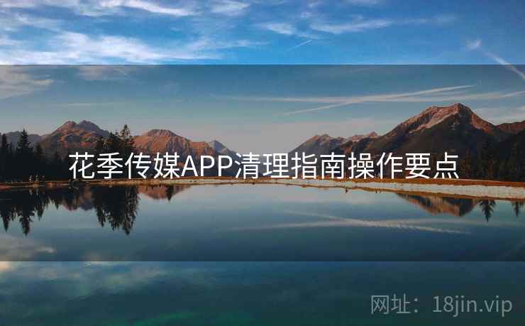 花季传媒APP清理指南操作要点 花季传媒APP清理指南操作要点