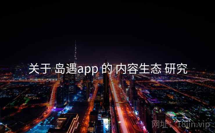 关于 岛遇app 的 内容生态 研究 关于 岛遇app 的 内容生态 研究