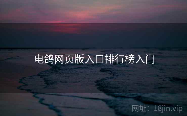 电鸽网页版入口排行榜入门 电鸽网页版入口排行榜入门