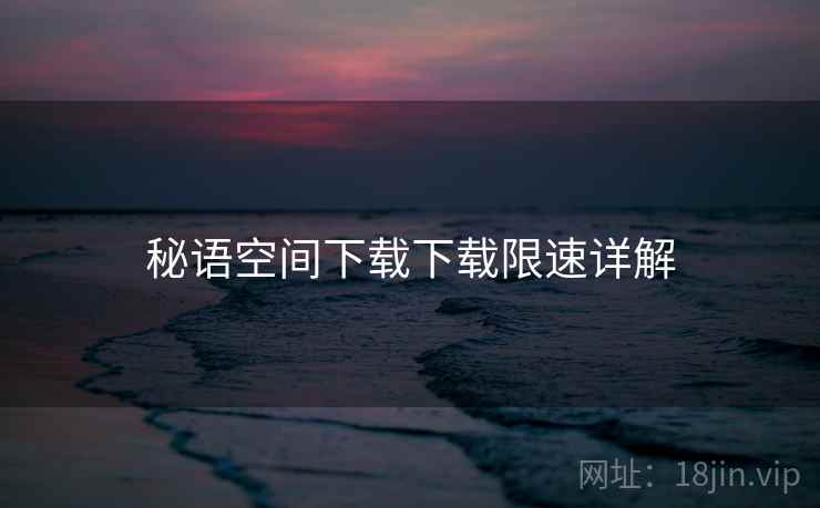 秘语空间下载下载限速详解 秘语空间下载下载限速详解