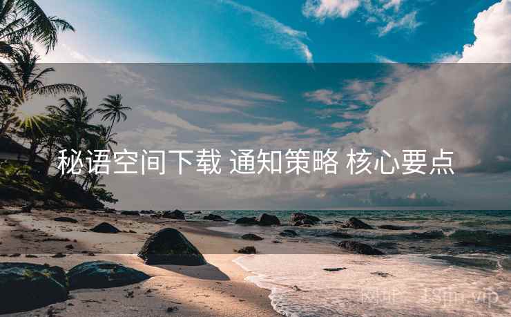 秘语空间下载 通知策略 核心要点